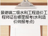 景德镇二级水利工程造价工程师证在哪里报考(水利造价师报考点)