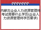 内蒙古企业人力资源管理师考试需要什么学历(企业人力资源管理师学历要求)