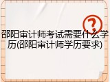 邵阳审计师考试需要什么学历(邵阳审计师学历要求)