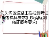 门头沟区道路工程检测师证报考具体要求(门头沟检测师证报考要求)