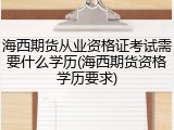 海西期货从业资格证考试需要什么学历(海西期货资格学历要求)