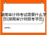 湖南审计师考试需要什么学历(湖南审计师报考学历)