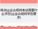 株洲企业合规师考试需要什么学历(企业合规师学历要求)