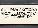 德宏中级煤矿安全工程师在哪里学怎么报名(德宏煤矿安全工程师培训报名)