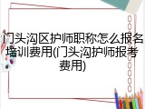 门头沟区护师职称怎么报名培训费用(门头沟护师报考费用)