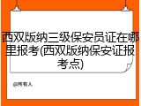 西双版纳三级保安员证在哪里报考(西双版纳保安证报考点)