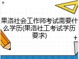 果洛社会工作师考试需要什么学历(果洛社工考试学历要求)