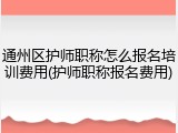 通州区护师职称怎么报名培训费用(护师职称报名费用)