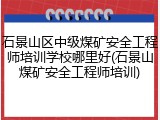 石景山区中级煤矿安全工程师培训学校哪里好(石景山煤矿安全工程师培训)