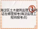 海淀区土木建筑监理工程师证在哪里报考(海淀监理工程师报考点)