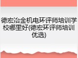 德宏冶金机电环评师培训学校哪里好(德宏环评师培训优选)