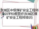 东城区中级煤矿安全工程师培训学校哪里好(东城区煤矿安全工程师培训)