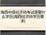 海西中级经济师考试需要什么学历(海西经济师学历要求)