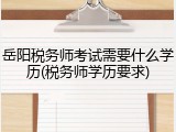 岳阳税务师考试需要什么学历(税务师学历要求)