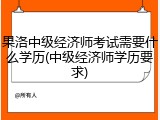 果洛中级经济师考试需要什么学历(中级经济师学历要求)