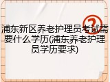浦东新区养老护理员考试需要什么学历(浦东养老护理员学历要求)