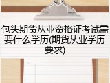 包头期货从业资格证考试需要什么学历(期货从业学历要求)