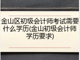 金山区初级会计师考试需要什么学历(金山初级会计师学历要求)