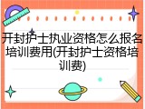 开封护士执业资格怎么报名培训费用(开封护士资格培训费)