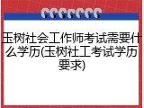 玉树社会工作师考试需要什么学历(玉树社工考试学历要求)