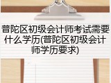 普陀区初级会计师考试需要什么学历(普陀区初级会计师学历要求)