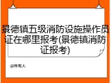 景德镇五级消防设施操作员证在哪里报考(景德镇消防证报考)