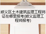 顺义区土木建筑监理工程师证在哪里报考(顺义监理工程师报考)