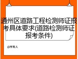 通州区道路工程检测师证报考具体要求(道路检测师证报考条件)