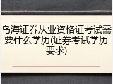 乌海证券从业资格证考试需要什么学历(证券考试学历要求)