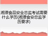 湘潭食品安全总监考试需要什么学历(湘潭食安总监学历要求)