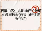 石景山区生态影响评价师证在哪里报考(石景山环评师报考点)