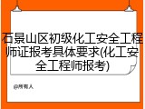 石景山区初级化工安全工程师证报考具体要求(化工安全工程师报考)