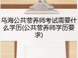 乌海公共营养师考试需要什么学历(公共营养师学历要求)