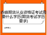 赤峰期货从业资格证考试需要什么学历(期货考试学历要求)