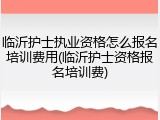 临沂护士执业资格怎么报名培训费用(临沂护士资格报名培训费)
