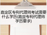嘉定区专利代理师考试需要什么学历(嘉定专利代理师学历要求)