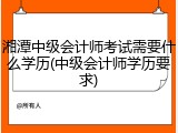 湘潭中级会计师考试需要什么学历(中级会计师学历要求)