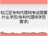 松江区专利代理师考试需要什么学历(专利代理师学历要求)