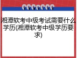 湘潭软考中级考试需要什么学历(湘潭软考中级学历要求)