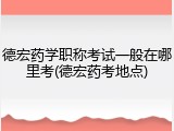 德宏药学职称考试一般在哪里考(德宏药考地点)