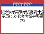 长沙软考高级考试需要什么学历(长沙软考高级学历要求)
