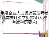 果洛企业人力资源管理师考试需要什么学历(果洛人资考试学历要求)