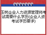 玉树企业人力资源管理师考试需要什么学历(企业人资考试学历要求)
