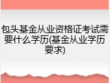 包头基金从业资格证考试需要什么学历(基金从业学历要求)