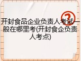 开封食品企业负责人考试一般在哪里考(开封食企负责人考点)