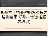 郑州护士执业资格怎么报名培训费用(郑州护士资格报名培训)
