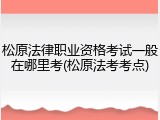 松原法律职业资格考试一般在哪里考(松原法考考点)