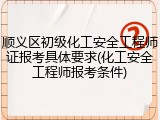 顺义区初级化工安全工程师证报考具体要求(化工安全工程师报考条件)