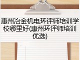 惠州冶金机电环评师培训学校哪里好(惠州环评师培训优选)