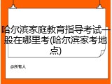 哈尔滨家庭教育指导考试一般在哪里考(哈尔滨家考地点)